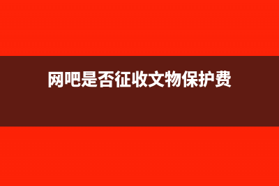 网吧是否征收文化事业建设费(网吧是否征收文物保护费)