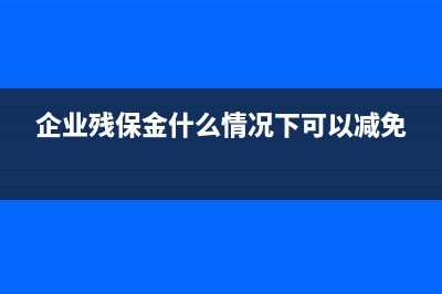 企业残保金什么时间申报(企业残保金什么情况下可以减免)