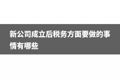 新公司成立后税务办理流程是怎样(新公司成立后税务方面要做的事情有哪些)