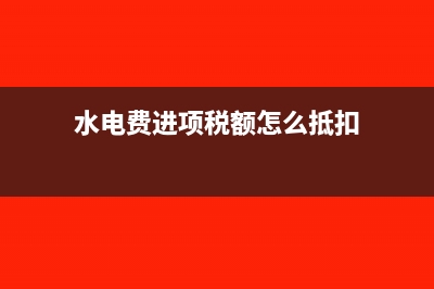水电费进项税额转出怎么计算(水电费进项税额怎么抵扣)