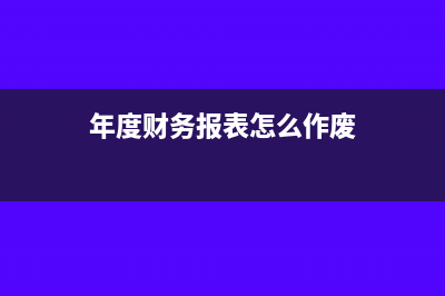 年度财务报表怎么申报(年度财务报表怎么作废)