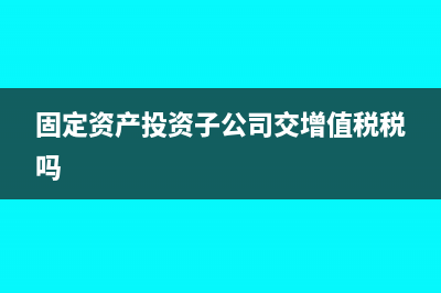 固定资产投资子公司是否涉税(固定资产投资子公司交增值税税吗)