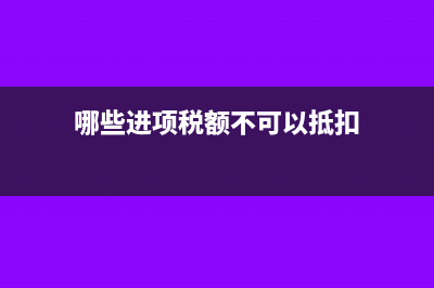 哪些进项税不能抵扣(哪些进项税额不可以抵扣)