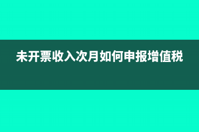 未开票收入次月开票如何做账(未开票收入次月如何申报增值税)