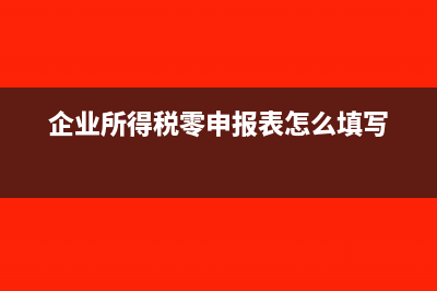 企业所得税零申报资产总额怎么填(企业所得税零申报表怎么填写)