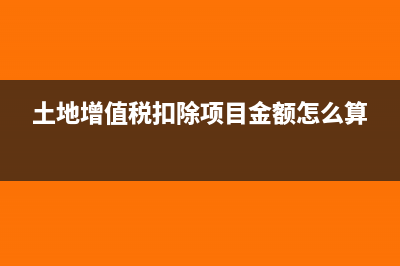 土地增值税扣除项目金额包括增值税吗(土地增值税扣除项目金额怎么算)