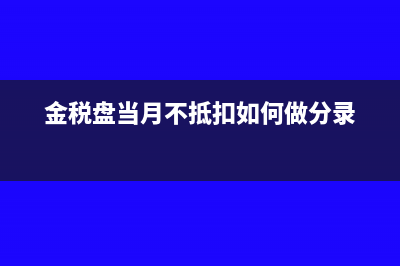 税控盘单月不抵扣分录(金税盘当月不抵扣如何做分录)