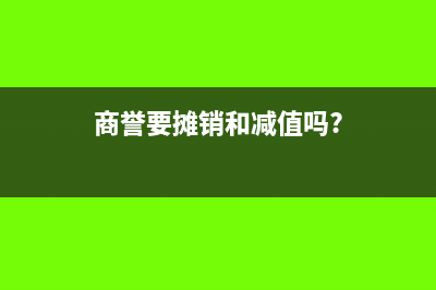 商誉是否需要摊销(商誉要摊销和减值吗?)