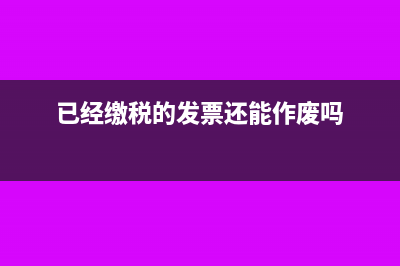 发票已交税如何红字冲销(已经缴税的发票还能作废吗)