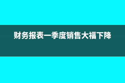 财务报表一季度申报一次可以吗(财务报表一季度销售大福下降)