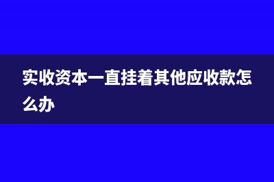 实收资本一直挂其他应收款要交税吗(实收资本一直挂着其他应收款怎么办)