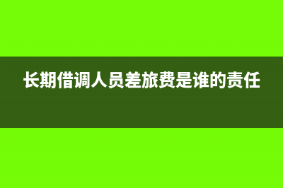 长期借调人员差旅费怎么记账(长期借调人员差旅费是谁的责任)