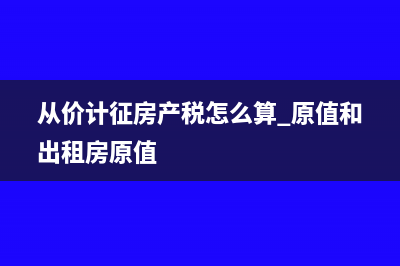 出租房产原值从价计征怎么算(从价计征房产税怎么算 原值和出租房原值)