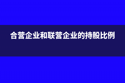 合营企业和联营企业能合并报表吗(合营企业和联营企业的持股比例)