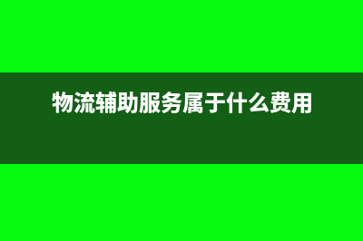 物流辅助服务属于哪个大类(物流辅助服务属于什么费用)