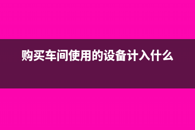 企业购买的车间小工具怎么做账(购买车间使用的设备计入什么)