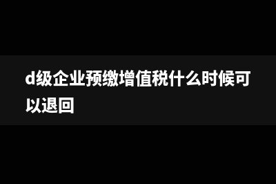 d级企业预缴增值税如何申报(d级企业预缴增值税什么时候可以退回)