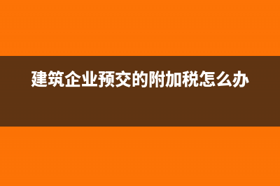 建筑企业预交的个税怎么计提(建筑企业预交的附加税怎么办)