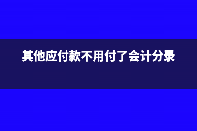 其他应付款不用付了怎么记账(其他应付款不用付了会计分录)