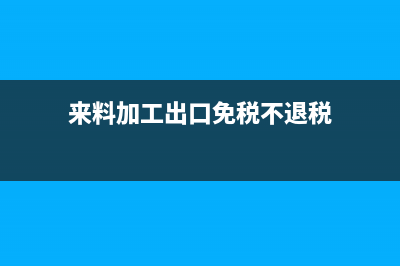 出口免税不退税适用于什么情形(来料加工出口免税不退税)