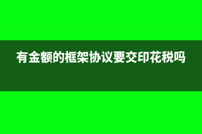 框架协议印花税怎么填报(有金额的框架协议要交印花税吗)