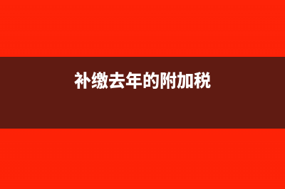 补缴去年的附加税怎么做账(补缴去年的附加税)