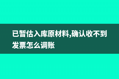 暂估入库没开发票怎么做账(已暂估入库原材料,确认收不到发票怎么调账)