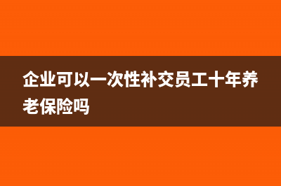 企业可以一次性补提折旧吗(企业可以一次性补交员工十年养老保险吗)