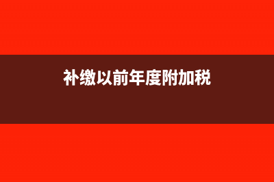 补缴以前年度附加税账务处理(补缴以前年度附加税)
