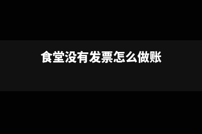 食堂没有发票怎么做账务处理(食堂没有发票怎么做账)