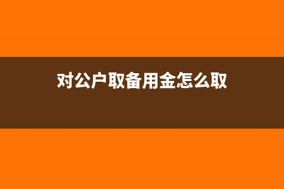 对公户取备用金多有影响吗(对公户取备用金怎么取)