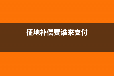 征地补偿需要缴纳企业所得税吗(征地补偿费谁来支付)