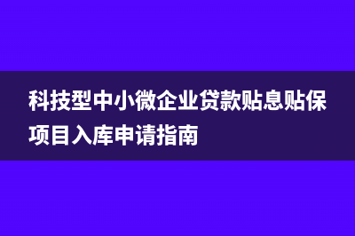 科技型中小微企业多久申报一次(科技型中小微企业贷款贴息贴保项目入库申请指南)