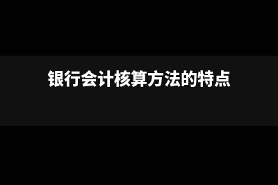 银行会计核算方法包括哪些(银行会计核算方法的特点)