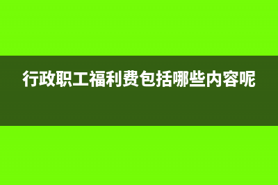 行政职工福利费支出范围有哪些(行政职工福利费包括哪些内容呢)