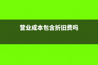 营业成本包含折旧吗(营业成本包含折旧费吗)