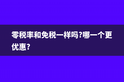 零税率与免税有什么不同(零税率和免税一样吗?哪一个更优惠?)