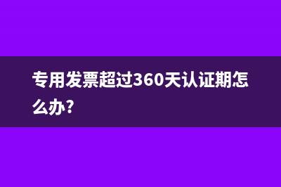 专用发票超过360天还能冲红吗(专用发票超过360天认证期怎么办?)