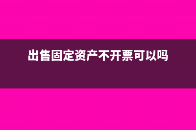 出售固定资产不开票怎么做账(出售固定资产不开票可以吗)