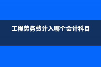 工程劳务费计入什么会计科目(工程劳务费计入哪个会计科目)
