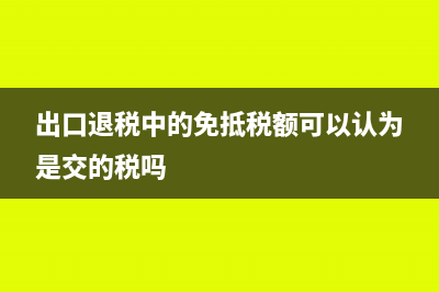出口退税中的免抵退是什么意思(出口退税中的免抵税额可以认为是交的税吗)
