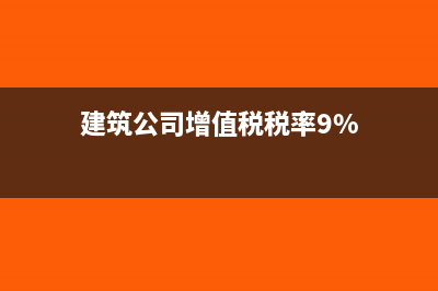 建筑公司增值税发票可以抵扣吗(建筑公司增值税税率9%)