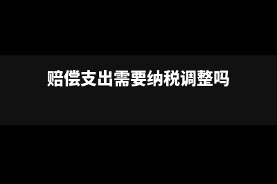 赔偿支出可否税前扣除(赔偿支出需要纳税调整吗)