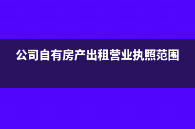 公司自有房产出租缴纳几种税(公司自有房产出租营业执照范围)
