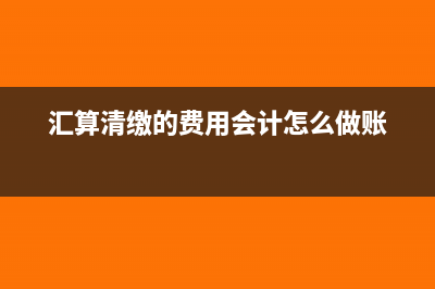 汇算清缴的费用怎么做账(汇算清缴的费用会计怎么做账)
