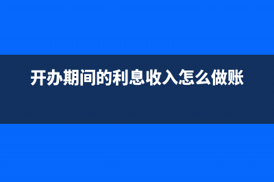 开办期间利息收入如何记账(开办期间的利息收入怎么做账)