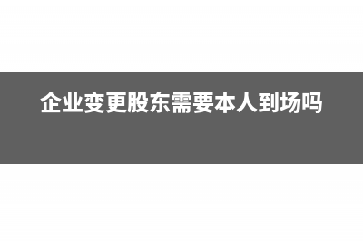 企业变更股东需要什么资料(企业变更股东需要本人到场吗)
