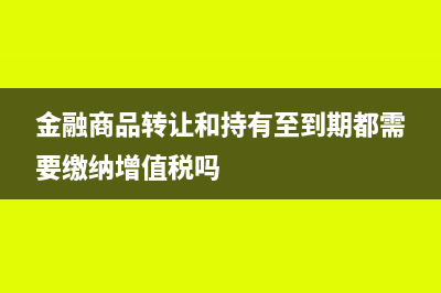 金融商品转让和出售的区别(金融商品转让和持有至到期都需要缴纳增值税吗)