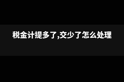 税费计提多了怎么冲减(税金计提多了,交少了怎么处理)