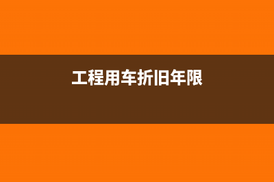 工程用车折旧年限是多久(工程用车折旧年限)